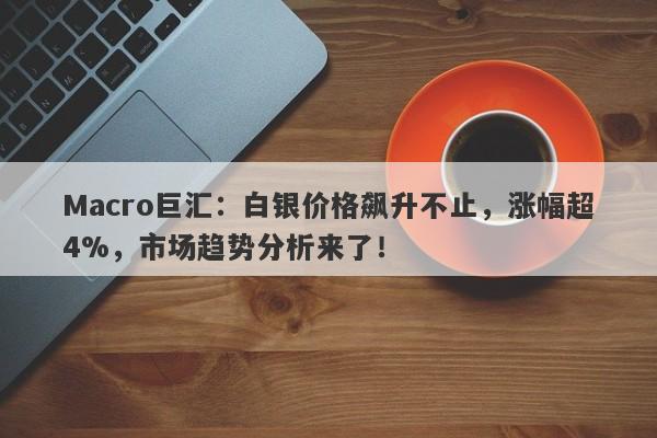 Macro巨汇：白银价格飙升不止，涨幅超4%，市场趋势分析来了！