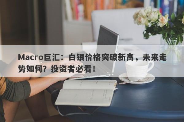 Macro巨汇：白银价格突破新高，未来走势如何？投资者必看！