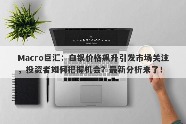 Macro巨汇：白银价格飙升引发市场关注，投资者如何把握机会？最新分析来了！