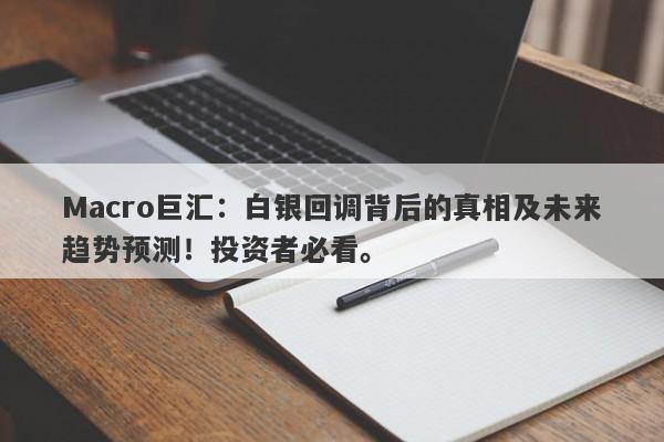 Macro巨汇：白银回调背后的真相及未来趋势预测！投资者必看。