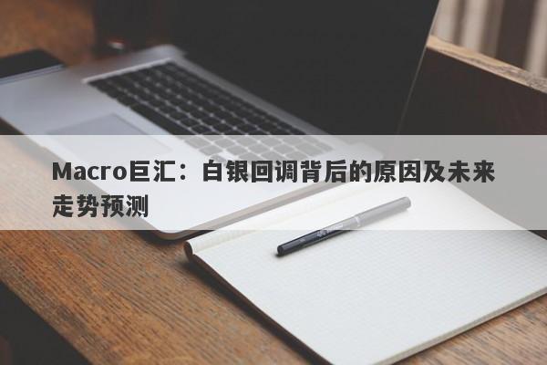 Macro巨汇：白银回调背后的原因及未来走势预测