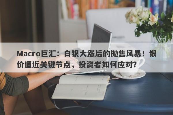 Macro巨汇：白银大涨后的抛售风暴！银价逼近关键节点，投资者如何应对？