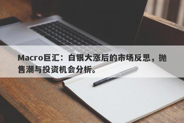 Macro巨汇：白银大涨后的市场反思，抛售潮与投资机会分析。