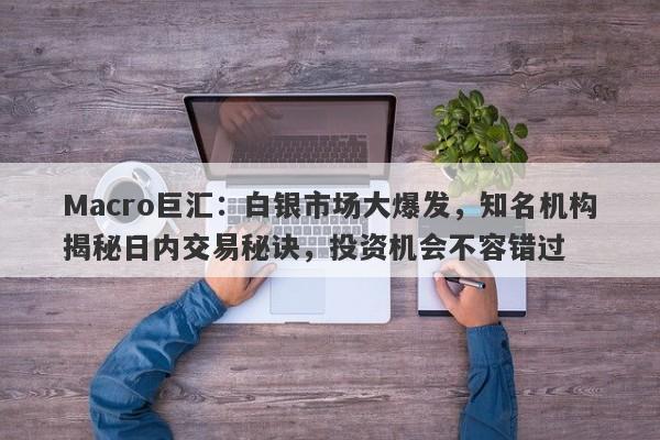 Macro巨汇：白银市场大爆发，知名机构揭秘日内交易秘诀，投资机会不容错过