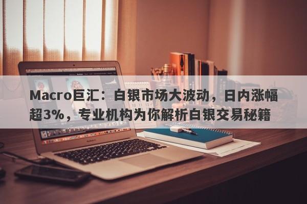 Macro巨汇：白银市场大波动，日内涨幅超3%，专业机构为你解析白银交易秘籍