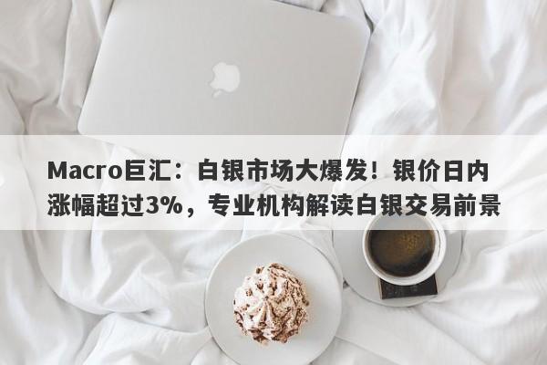 Macro巨汇：白银市场大爆发！银价日内涨幅超过3%，专业机构解读白银交易前景