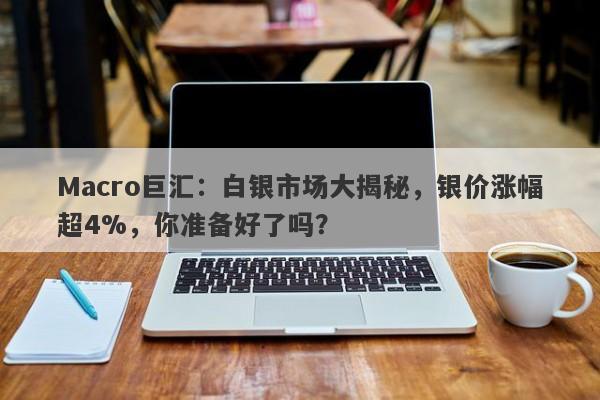 Macro巨汇：白银市场大揭秘，银价涨幅超4%，你准备好了吗？