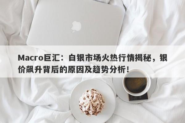 Macro巨汇：白银市场火热行情揭秘，银价飙升背后的原因及趋势分析！