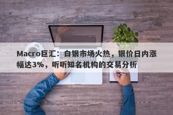 Macro巨汇：白银市场火热，银价日内涨幅达3%，听听知名机构的交易分析