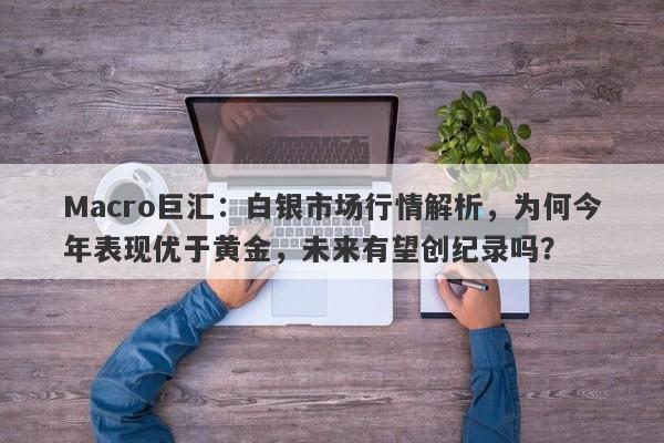 Macro巨汇：白银市场行情解析，为何今年表现优于黄金，未来有望创纪录吗？