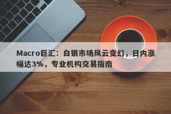 Macro巨汇：白银市场风云变幻，日内涨幅达3%，专业机构交易指南