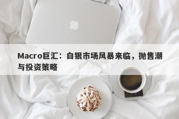 Macro巨汇：白银市场风暴来临，抛售潮与投资策略