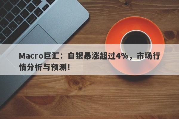 Macro巨汇：白银暴涨超过4%，市场行情分析与预测！