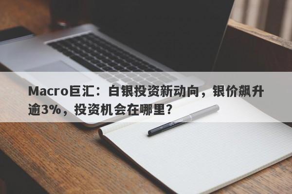 Macro巨汇：白银投资新动向，银价飙升逾3%，投资机会在哪里？
