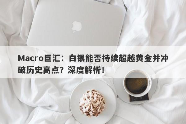 Macro巨汇：白银能否持续超越黄金并冲破历史高点？深度解析！