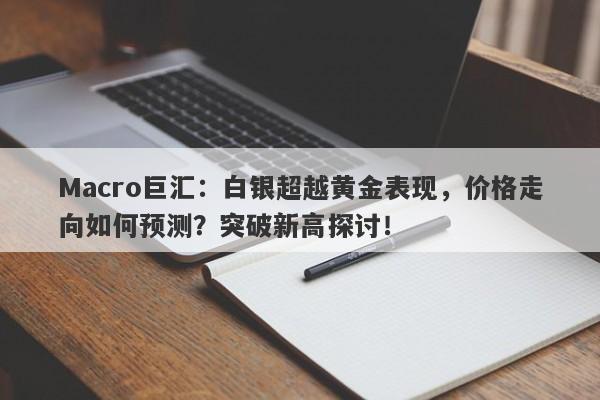 Macro巨汇：白银超越黄金表现，价格走向如何预测？突破新高探讨！