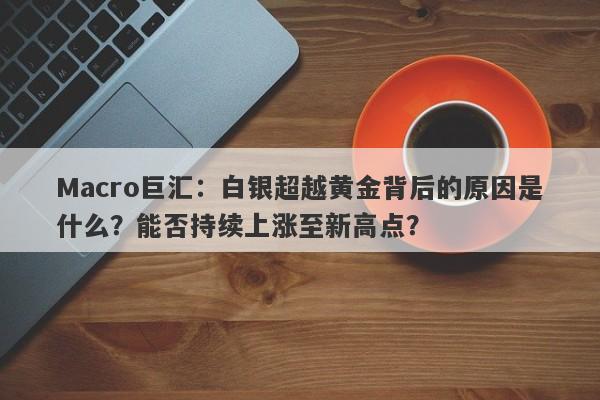 Macro巨汇：白银超越黄金背后的原因是什么？能否持续上涨至新高点？