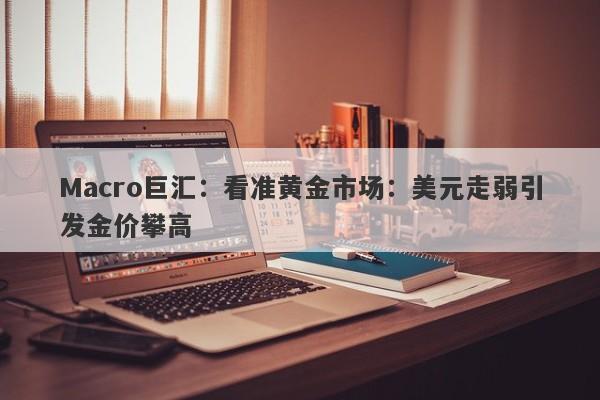 Macro巨汇：看准黄金市场：美元走弱引发金价攀高