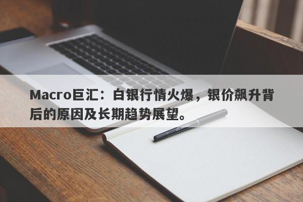 Macro巨汇：白银行情火爆，银价飙升背后的原因及长期趋势展望。