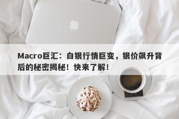 Macro巨汇：白银行情巨变，银价飙升背后的秘密揭秘！快来了解！