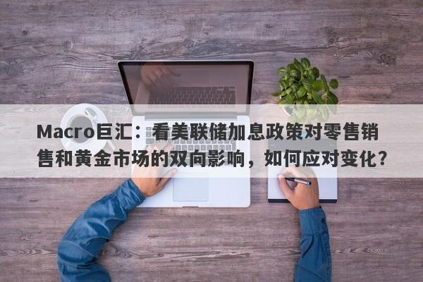 Macro巨汇：看美联储加息政策对零售销售和黄金市场的双向影响，如何应对变化？