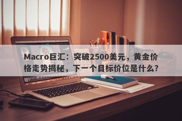 Macro巨汇：突破2500美元，黄金价格走势揭秘，下一个目标价位是什么？