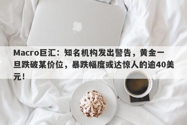 Macro巨汇：知名机构发出警告，黄金一旦跌破某价位，暴跌幅度或达惊人的逾40美元！