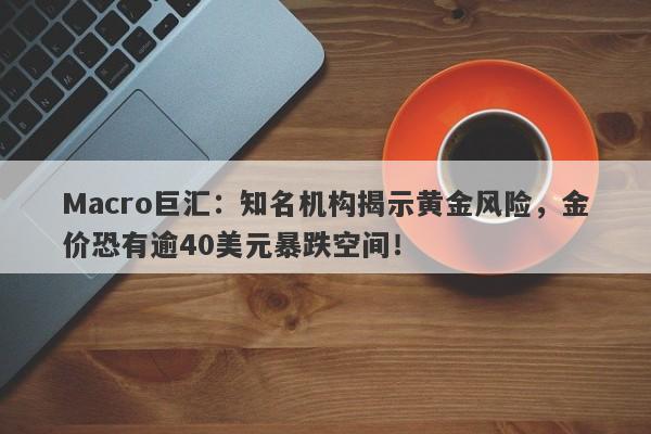 Macro巨汇：知名机构揭示黄金风险，金价恐有逾40美元暴跌空间！