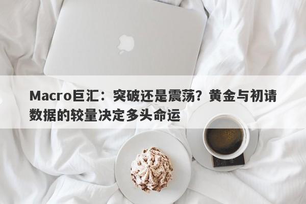 Macro巨汇：突破还是震荡？黄金与初请数据的较量决定多头命运