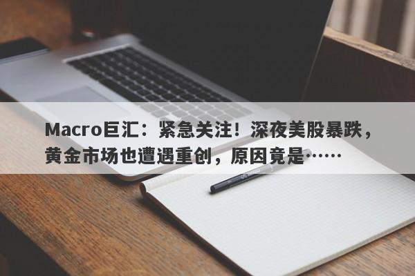 Macro巨汇：紧急关注！深夜美股暴跌，黄金市场也遭遇重创，原因竟是……