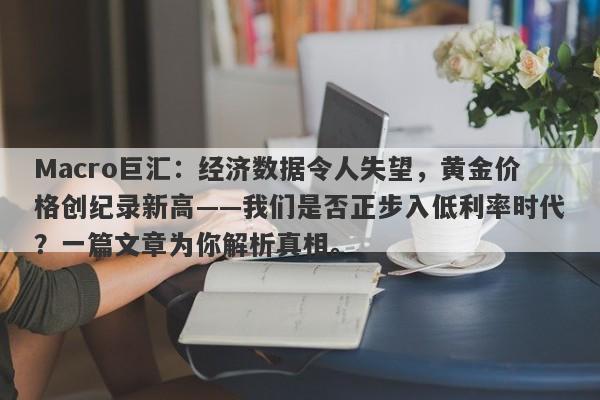 Macro巨汇：经济数据令人失望，黄金价格创纪录新高——我们是否正步入低利率时代？一篇文章为你解析真相。
