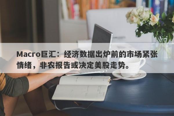 Macro巨汇：经济数据出炉前的市场紧张情绪，非农报告或决定美股走势。