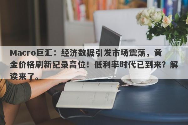 Macro巨汇：经济数据引发市场震荡，黄金价格刷新纪录高位！低利率时代已到来？解读来了。