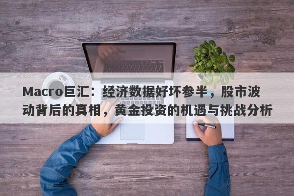 Macro巨汇：经济数据好坏参半，股市波动背后的真相，黄金投资的机遇与挑战分析