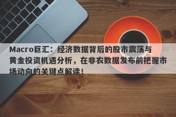 Macro巨汇：经济数据背后的股市震荡与黄金投资机遇分析，在非农数据发布前把握市场动向的关键点解读！