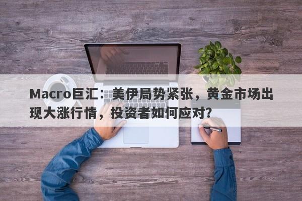 Macro巨汇：美伊局势紧张，黄金市场出现大涨行情，投资者如何应对？