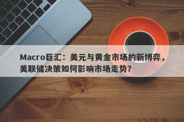 Macro巨汇：美元与黄金市场的新博弈，美联储决策如何影响市场走势？