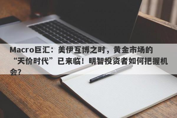Macro巨汇：美伊互博之时，黄金市场的“天价时代”已来临！明智投资者如何把握机会？