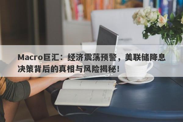 Macro巨汇：经济震荡预警，美联储降息决策背后的真相与风险揭秘！
