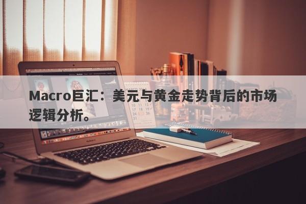 Macro巨汇：美元与黄金走势背后的市场逻辑分析。