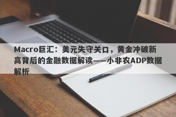 Macro巨汇：美元失守关口，黄金冲破新高背后的金融数据解读——小非农ADP数据解析