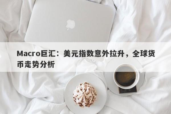 Macro巨汇：美元指数意外拉升，全球货币走势分析