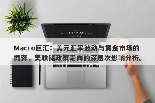 Macro巨汇：美元汇率波动与黄金市场的博弈，美联储政策走向的深层次影响分析。