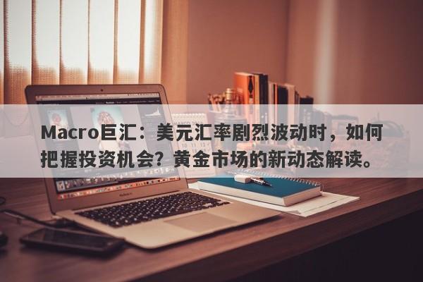 Macro巨汇：美元汇率剧烈波动时，如何把握投资机会？黄金市场的新动态解读。
