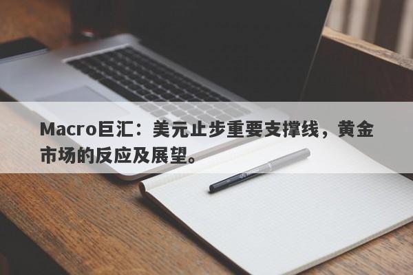 Macro巨汇：美元止步重要支撑线，黄金市场的反应及展望。