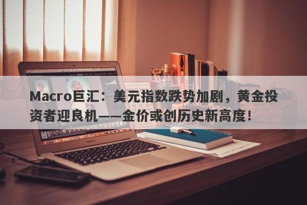 Macro巨汇：美元指数跌势加剧，黄金投资者迎良机——金价或创历史新高度！