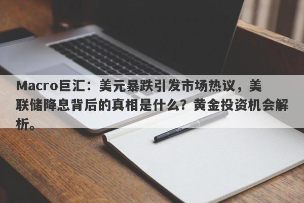 Macro巨汇：美元暴跌引发市场热议，美联储降息背后的真相是什么？黄金投资机会解析。