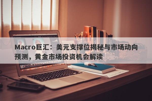 Macro巨汇：美元支撑位揭秘与市场动向预测，黄金市场投资机会解读
