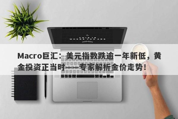 Macro巨汇：美元指数跌逾一年新低，黄金投资正当时——专家解析金价走势！