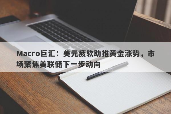 Macro巨汇：美元疲软助推黄金涨势，市场聚焦美联储下一步动向
